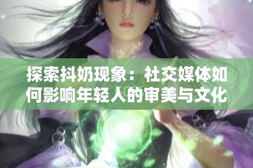 探索抖奶现象：社交媒体如何影响年轻人的审美与文化观