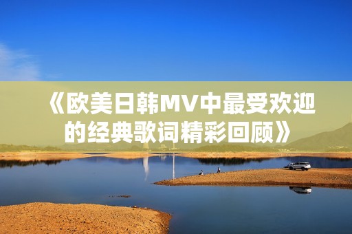 《欧美日韩MV中最受欢迎的经典歌词精彩回顾》