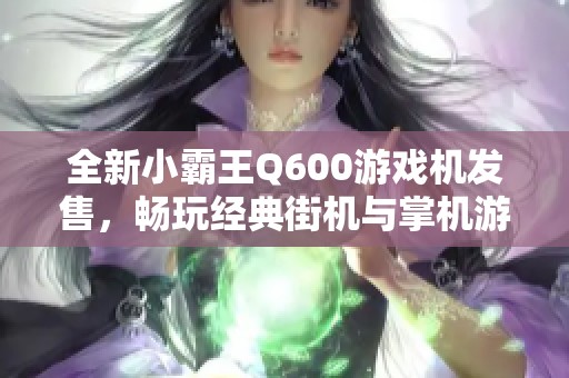 全新小霸王Q600游戏机发售，畅玩经典街机与掌机游戏