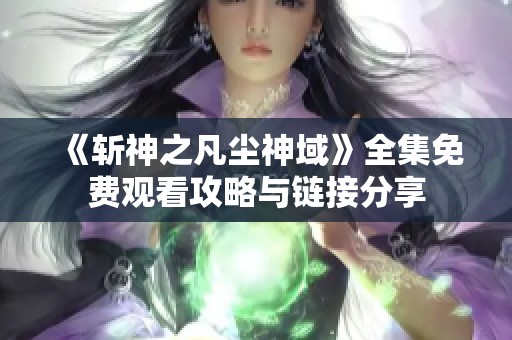 《斩神之凡尘神域》全集免费观看攻略与链接分享