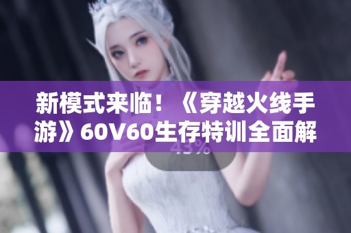 新模式来临！《穿越火线手游》60V60生存特训全面解析与玩法探讨