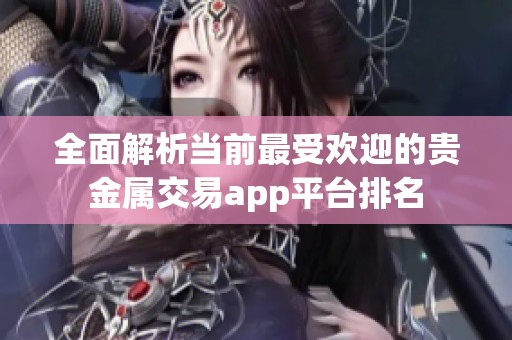 全面解析当前最受欢迎的贵金属交易app平台排名