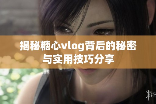 揭秘糖心vlog背后的秘密与实用技巧分享