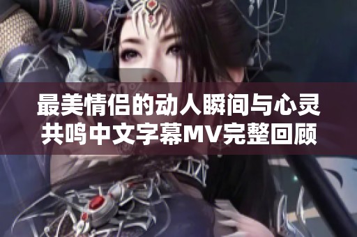 最美情侣的动人瞬间与心灵共鸣中文字幕MV完整回顾