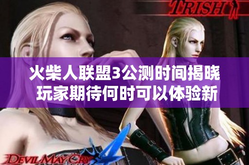 火柴人联盟3公测时间揭晓 玩家期待何时可以体验新作