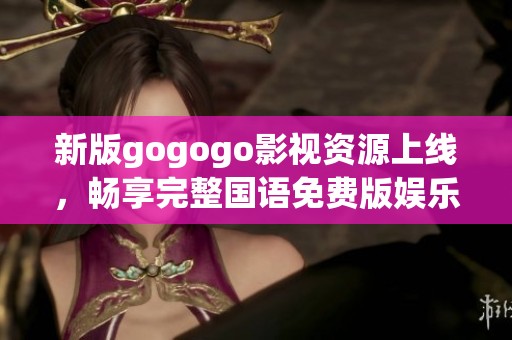 新版gogogo影视资源上线，畅享完整国语免费版娱乐体验