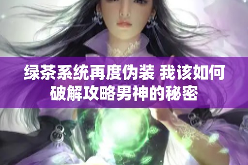 绿茶系统再度伪装 我该如何破解攻略男神的秘密