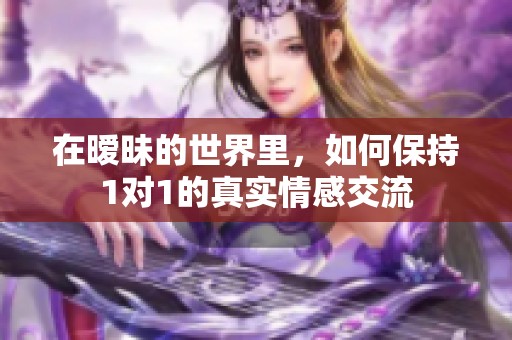 在暧昧的世界里，如何保持1对1的真实情感交流