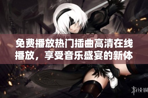 免费播放热门插曲高清在线播放，享受音乐盛宴的新体验