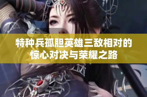 特种兵孤胆英雄三敌相对的惊心对决与荣耀之路