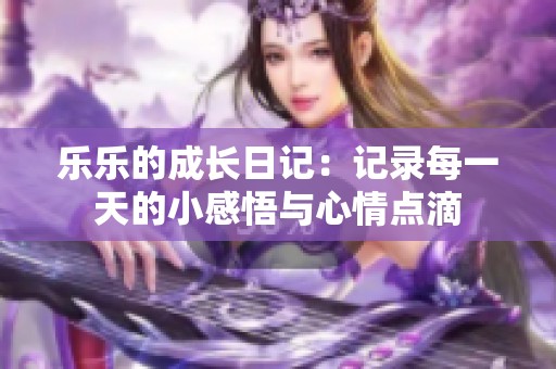 乐乐的成长日记：记录每一天的小感悟与心情点滴