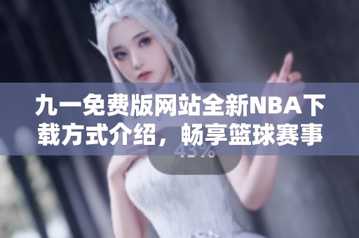 九一免费版网站全新NBA下载方式介绍，畅享篮球赛事乐趣