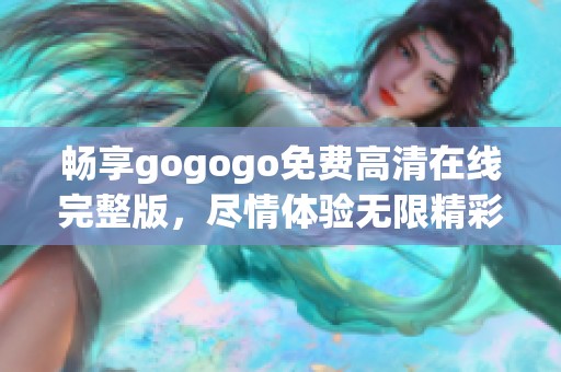 畅享gogogo免费高清在线完整版，尽情体验无限精彩内容