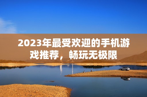 2023年最受欢迎的手机游戏推荐，畅玩无极限