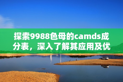 探索9988色母的camds成分表，深入了解其应用及优势