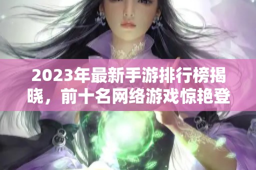 2023年最新手游排行榜揭晓，前十名网络游戏惊艳登场