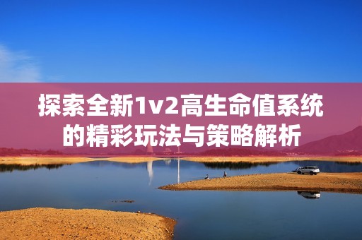 探索全新1v2高生命值系统的精彩玩法与策略解析