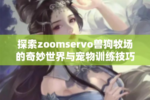 探索zoomservo兽狗牧场的奇妙世界与宠物训练技巧