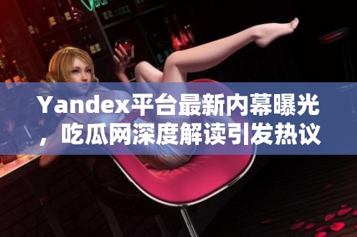 Yandex平台最新内幕曝光，吃瓜网深度解读引发热议