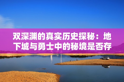 双深渊的真实历史探秘：地下城与勇士中的秘境是否存在？