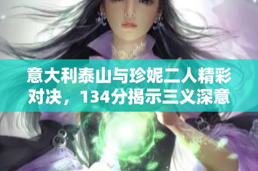 意大利泰山与珍妮二人精彩对决，134分揭示三义深意