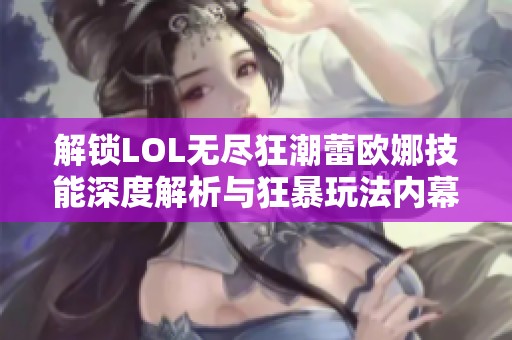 解锁LOL无尽狂潮蕾欧娜技能深度解析与狂暴玩法内幕