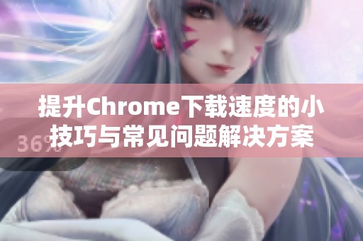 提升Chrome下载速度的小技巧与常见问题解决方案