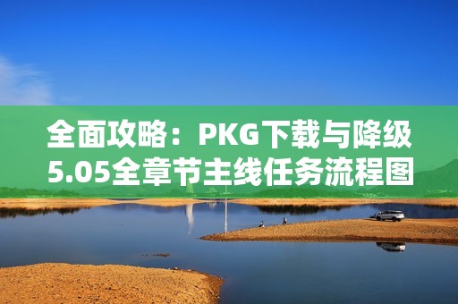 全面攻略：PKG下载与降级5.05全章节主线任务流程图解