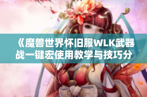 《魔兽世界怀旧服WLK武器战一键宏使用教学与技巧分析》