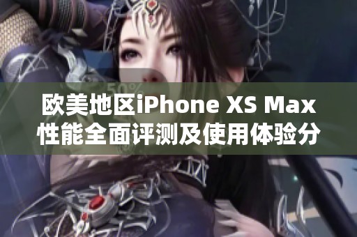 欧美地区iPhone XS Max性能全面评测及使用体验分析