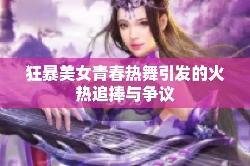 狂暴美女青春热舞引发的火热追捧与争议