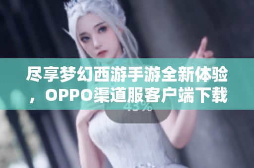 尽享梦幻西游手游全新体验，OPPO渠道服客户端下载指南