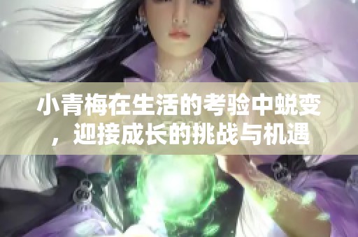 小青梅在生活的考验中蜕变，迎接成长的挑战与机遇