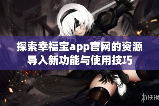 探索幸福宝app官网的资源导入新功能与使用技巧