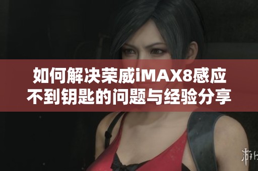 如何解决荣威iMAX8感应不到钥匙的问题与经验分享