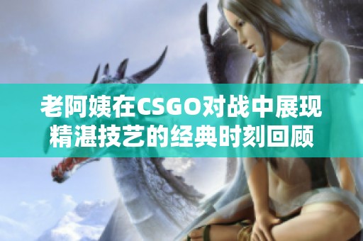 老阿姨在CSGO对战中展现精湛技艺的经典时刻回顾