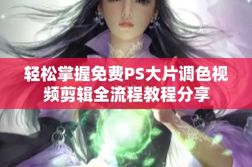 轻松掌握免费PS大片调色视频剪辑全流程教程分享