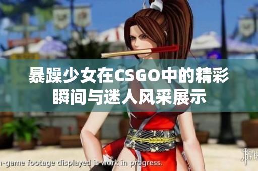 暴躁少女在CSGO中的精彩瞬间与迷人风采展示