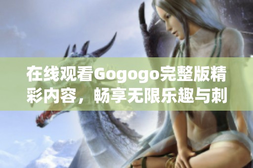 在线观看Gogogo完整版精彩内容，畅享无限乐趣与刺激体验