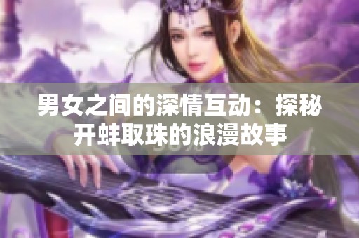 男女之间的深情互动：探秘开蚌取珠的浪漫故事