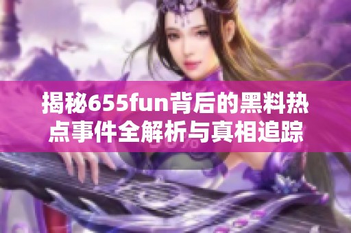 揭秘655fun背后的黑料热点事件全解析与真相追踪