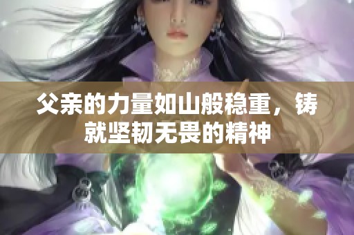 父亲的力量如山般稳重，铸就坚韧无畏的精神