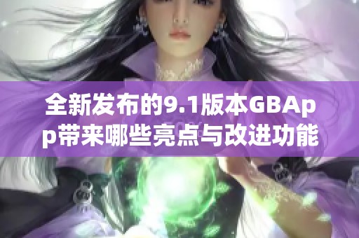 全新发布的9.1版本GBApp带来哪些亮点与改进功能