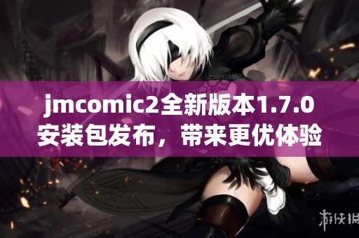 jmcomic2全新版本1.7.0安装包发布，带来更优体验与功能升级