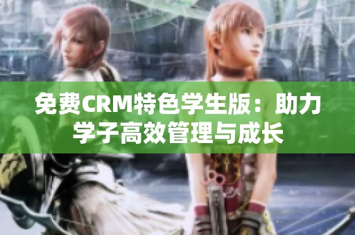 免费CRM特色学生版：助力学子高效管理与成长