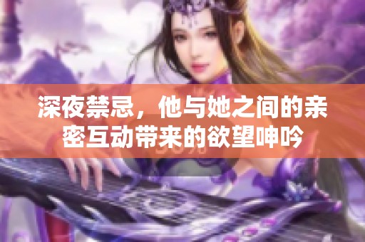 深夜禁忌，他与她之间的亲密互动带来的欲望呻吟