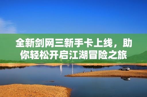 全新剑网三新手卡上线，助你轻松开启江湖冒险之旅