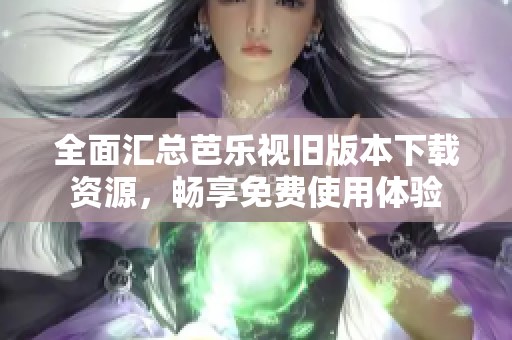 全面汇总芭乐视旧版本下载资源，畅享免费使用体验