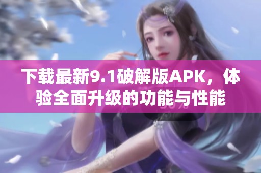 下载最新9.1破解版APK，体验全面升级的功能与性能