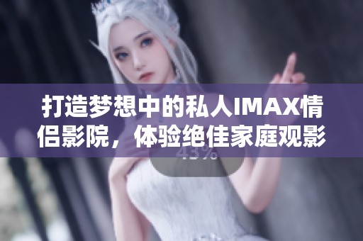 打造梦想中的私人IMAX情侣影院，体验绝佳家庭观影乐趣